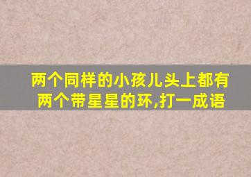 两个同样的小孩儿头上都有两个带星星的环,打一成语