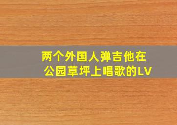 两个外国人弹吉他在公园草坪上唱歌的LV