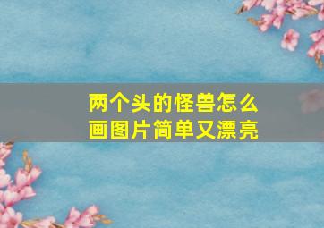 两个头的怪兽怎么画图片简单又漂亮