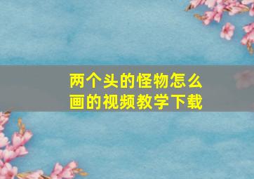 两个头的怪物怎么画的视频教学下载