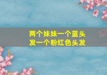 两个妹妹一个蓝头发一个粉红色头发