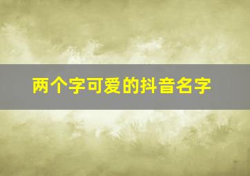 两个字可爱的抖音名字