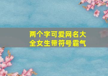 两个字可爱网名大全女生带符号霸气