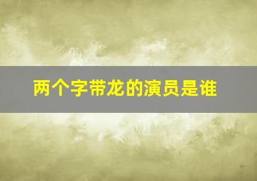 两个字带龙的演员是谁