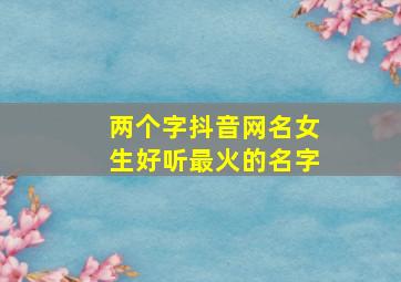 两个字抖音网名女生好听最火的名字