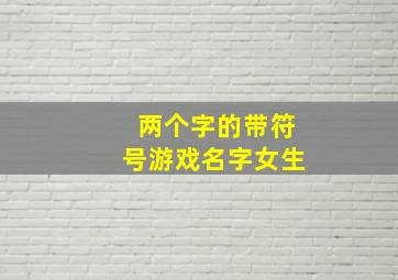 两个字的带符号游戏名字女生