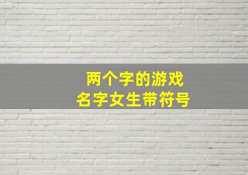 两个字的游戏名字女生带符号