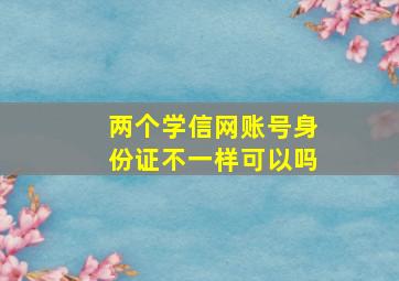 两个学信网账号身份证不一样可以吗