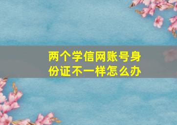 两个学信网账号身份证不一样怎么办