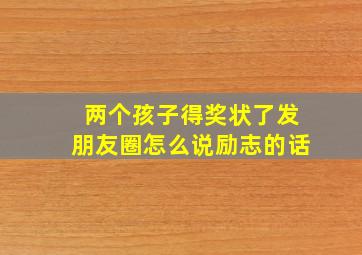 两个孩子得奖状了发朋友圈怎么说励志的话