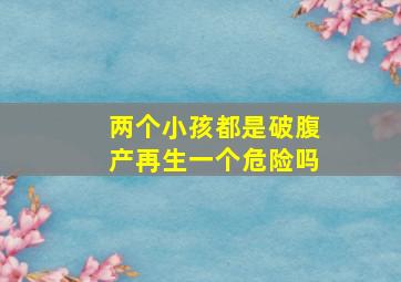 两个小孩都是破腹产再生一个危险吗