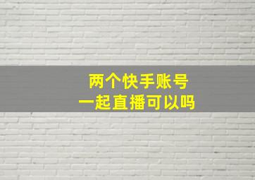 两个快手账号一起直播可以吗