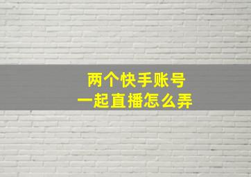 两个快手账号一起直播怎么弄