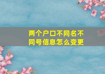 两个户口不同名不同号信息怎么变更