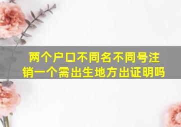 两个户口不同名不同号注销一个需出生地方出证明吗