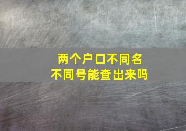 两个户口不同名不同号能查出来吗