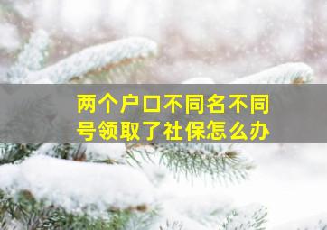 两个户口不同名不同号领取了社保怎么办