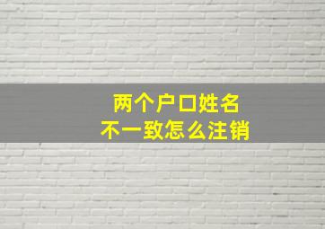 两个户口姓名不一致怎么注销