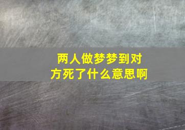 两人做梦梦到对方死了什么意思啊