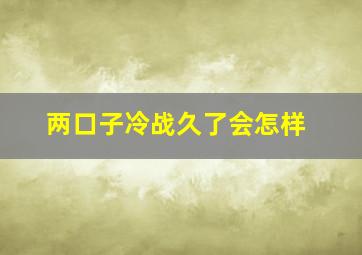 两口子冷战久了会怎样