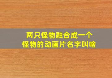 两只怪物融合成一个怪物的动画片名字叫啥