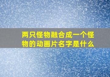 两只怪物融合成一个怪物的动画片名字是什么