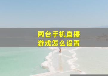 两台手机直播游戏怎么设置