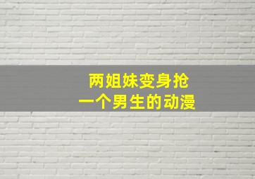 两姐妹变身抢一个男生的动漫