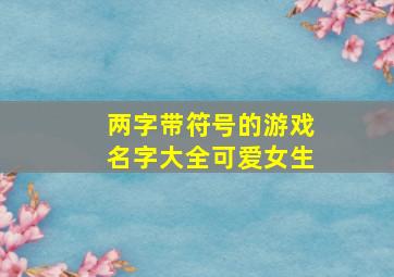 两字带符号的游戏名字大全可爱女生