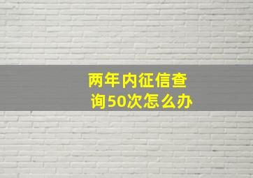 两年内征信查询50次怎么办