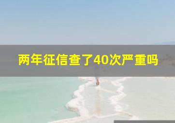 两年征信查了40次严重吗