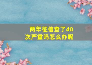 两年征信查了40次严重吗怎么办呢