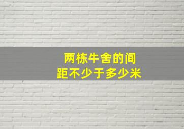 两栋牛舍的间距不少于多少米