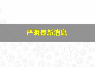 严明最新消息