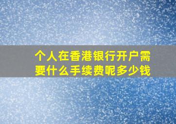 个人在香港银行开户需要什么手续费呢多少钱