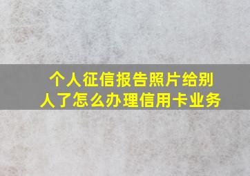 个人征信报告照片给别人了怎么办理信用卡业务