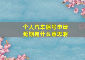 个人汽车摇号申请延期是什么意思啊