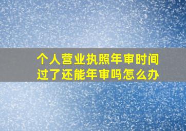 个人营业执照年审时间过了还能年审吗怎么办