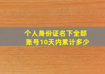 个人身份证名下全部账号10天内累计多少