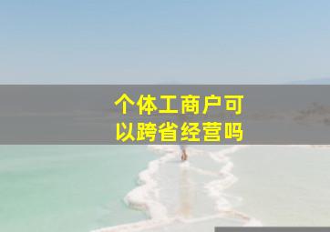 个体工商户可以跨省经营吗