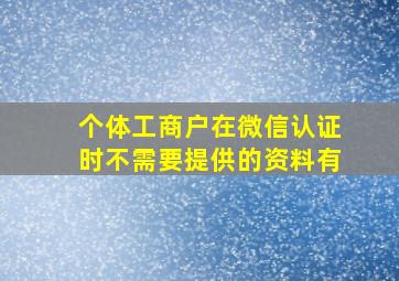 个体工商户在微信认证时不需要提供的资料有