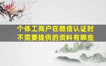 个体工商户在微信认证时不需要提供的资料有哪些