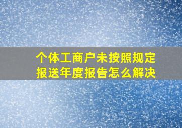 个体工商户未按照规定报送年度报告怎么解决