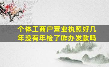 个体工商户营业执照好几年没有年检了咋办发款吗