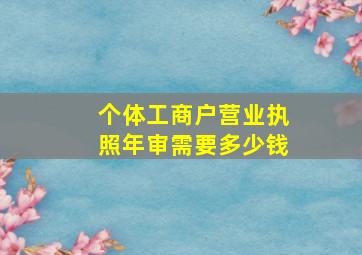 个体工商户营业执照年审需要多少钱