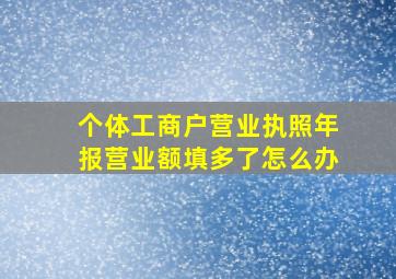 个体工商户营业执照年报营业额填多了怎么办