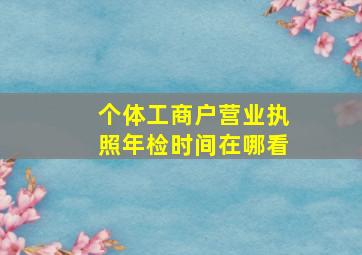 个体工商户营业执照年检时间在哪看