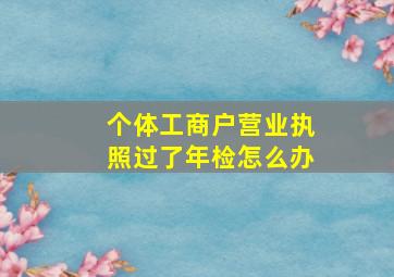 个体工商户营业执照过了年检怎么办