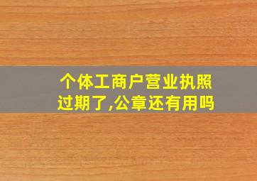 个体工商户营业执照过期了,公章还有用吗