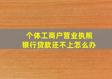 个体工商户营业执照银行贷款还不上怎么办